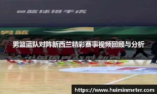 男篮蓝队对阵新西兰精彩赛事视频回顾与分析