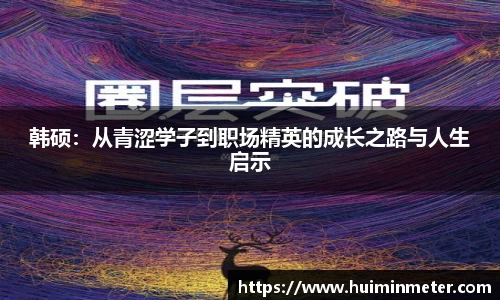 韩硕：从青涩学子到职场精英的成长之路与人生启示