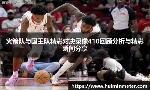 火箭队与国王队精彩对决录像410回顾分析与精彩瞬间分享